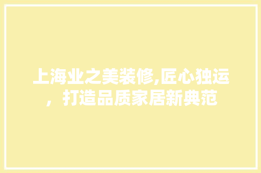 上海业之美装修,匠心独运，打造品质家居新典范 木雕艺术