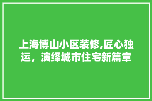 上海博山小区装修,匠心独运，演绎城市住宅新篇章 木雕艺术