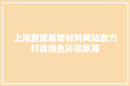 上海房屋装修材料网站助力打造绿色环保家居 现代风格装饰