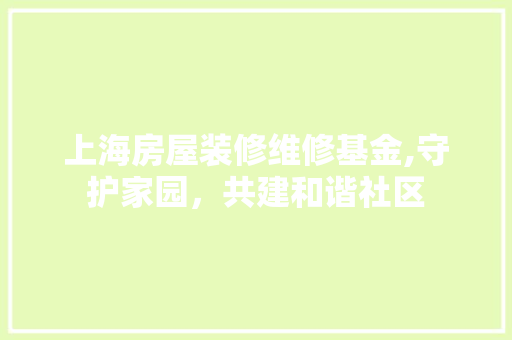 上海房屋装修维修基金,守护家园，共建和谐社区