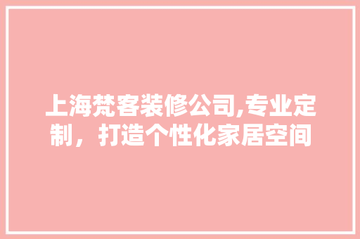 上海梵客装修公司,专业定制，打造个性化家居空间 现代风格装饰