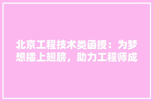 北京工程技术类函授：为梦想插上翅膀，助力工程师成长之路
