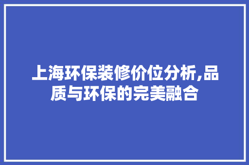 上海环保装修价位分析,品质与环保的完美融合 家居装修