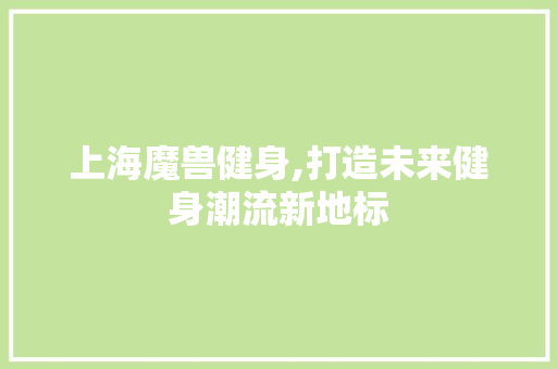 上海魔兽健身,打造未来健身潮流新地标