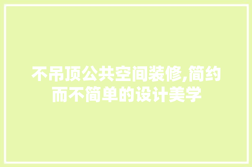 不吊顶公共空间装修,简约而不简单的设计美学 现代风格装饰