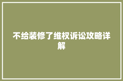 不给装修了维权诉讼攻略详解 家居装修