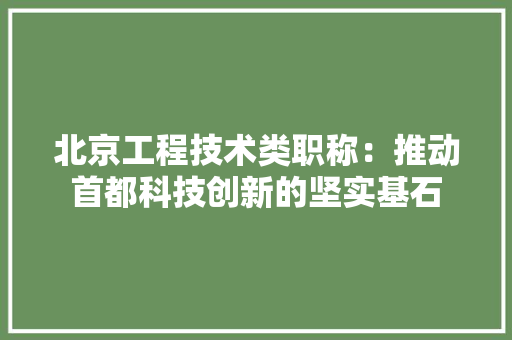 北京工程技术类职称：推动首都科技创新的坚实基石 家居装修