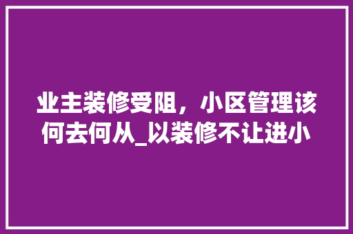 业主装修受阻，小区管理该何去何从_以装修不让进小区事件为例 地板材料