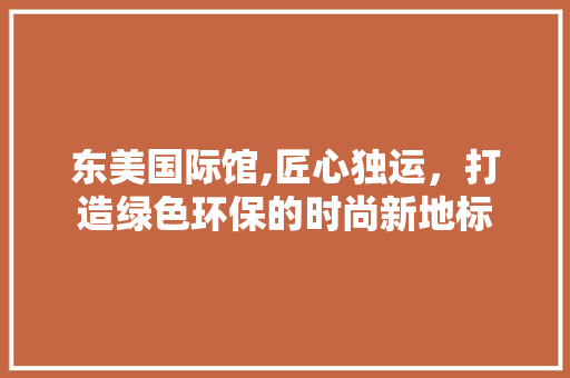 东美国际馆,匠心独运，打造绿色环保的时尚新地标 客厅装修