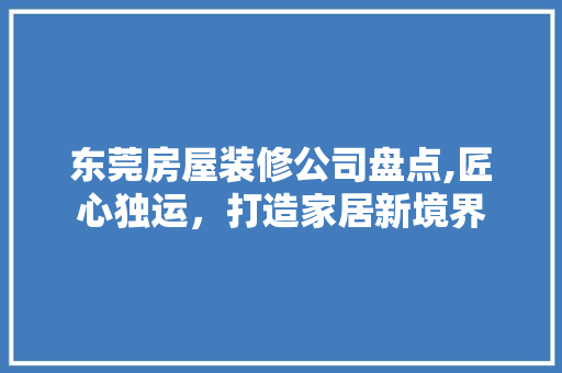 东莞房屋装修公司盘点,匠心独运，打造家居新境界 中式风格装饰