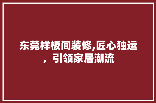 东莞样板间装修,匠心独运，引领家居潮流 室内设计