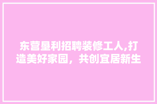 东营垦利招聘装修工人,打造美好家园，共创宜居新生活