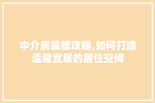 中介房装修攻略,如何打造温馨宜居的居住空间 家居装修