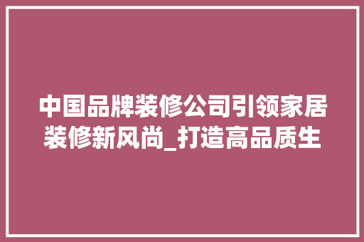 中国品牌装修公司引领家居装修新风尚_打造高品质生活空间 木雕艺术