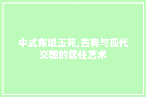 中式东城玉苑,古典与现代交融的居住艺术