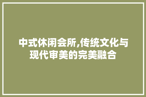 中式休闲会所,传统文化与现代审美的完美融合 家居装修