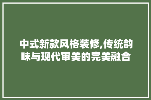 中式新款风格装修,传统韵味与现代审美的完美融合 客厅装修