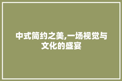 中式简约之美,一场视觉与文化的盛宴 中式风格装饰