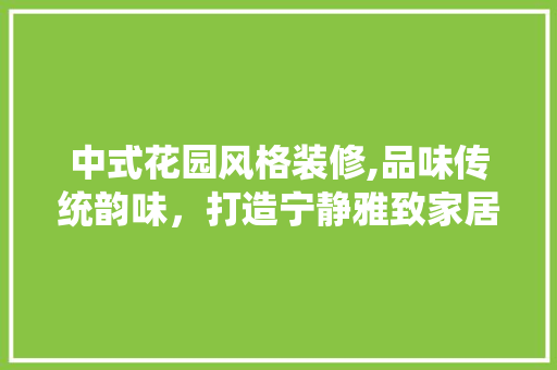 中式花园风格装修,品味传统韵味，打造宁静雅致家居空间 中式风格装饰