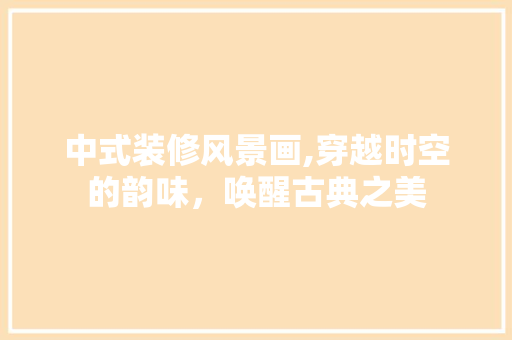 中式装修风景画,穿越时空的韵味，唤醒古典之美 木雕艺术