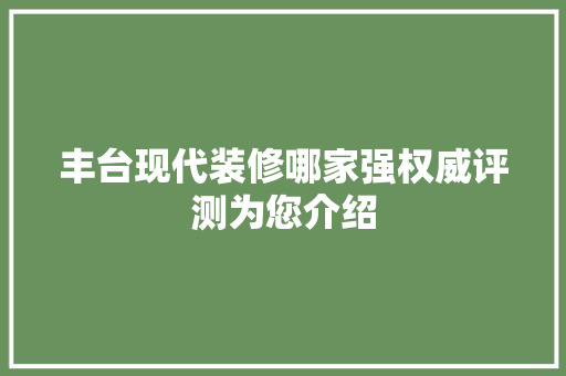 丰台现代装修哪家强权威评测为您介绍 地板材料