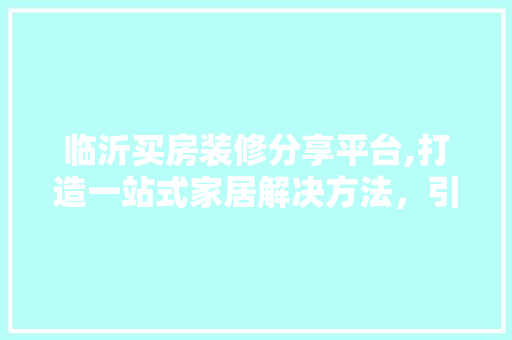 临沂买房装修分享平台,打造一站式家居解决方法，引领美好家居生活 家居装修
