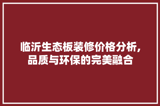 临沂生态板装修价格分析,品质与环保的完美融合 地板材料
