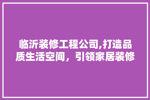 临沂装修工程公司,打造品质生活空间，引领家居装修新潮流 客厅装修