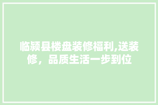 临颍县楼盘装修福利,送装修，品质生活一步到位 地板材料