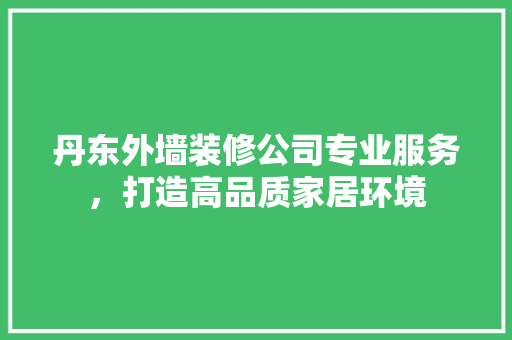 丹东外墙装修公司专业服务，打造高品质家居环境