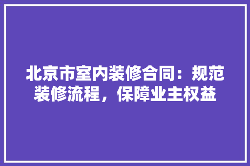 北京市室内装修合同：规范装修流程，保障业主权益 家居装修