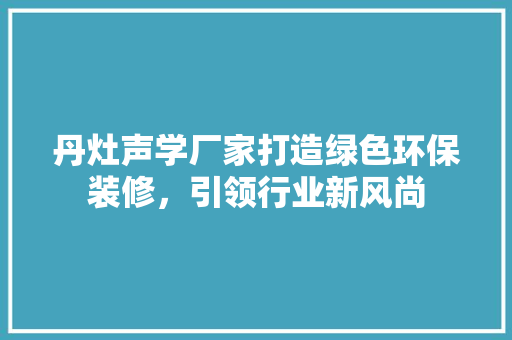 丹灶声学厂家打造绿色环保装修，引领行业新风尚 客厅装修