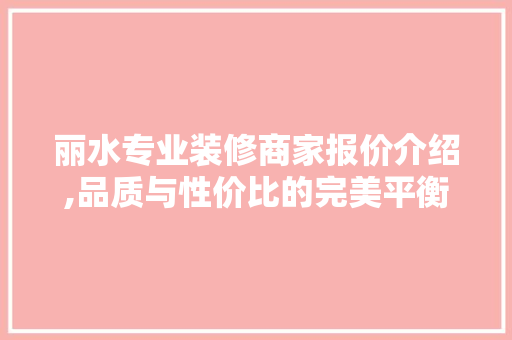 丽水专业装修商家报价介绍,品质与性价比的完美平衡 家居装修