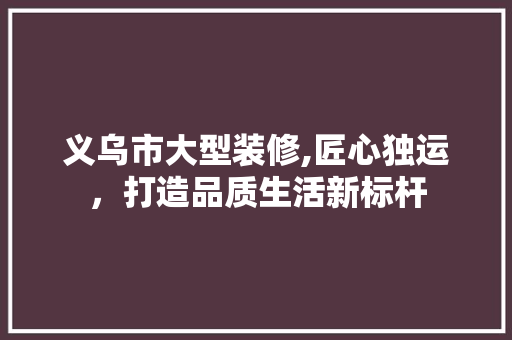 义乌市大型装修,匠心独运，打造品质生活新标杆 家居装修
