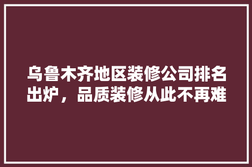 乌鲁木齐地区装修公司排名出炉，品质装修从此不再难寻 地板材料