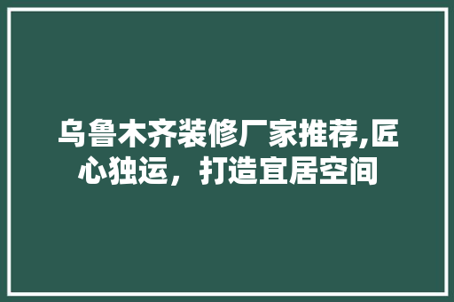 乌鲁木齐装修厂家推荐,匠心独运，打造宜居空间 客厅装修