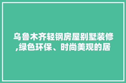乌鲁木齐轻钢房屋别墅装修,绿色环保、时尚美观的居住新选择 地板材料