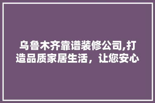 乌鲁木齐靠谱装修公司,打造品质家居生活，让您安心入住 木雕艺术