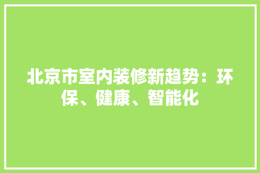 北京市室内装修新趋势：环保、健康、智能化 家居装修