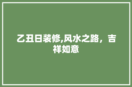 乙丑日装修,风水之路，吉祥如意 地板材料