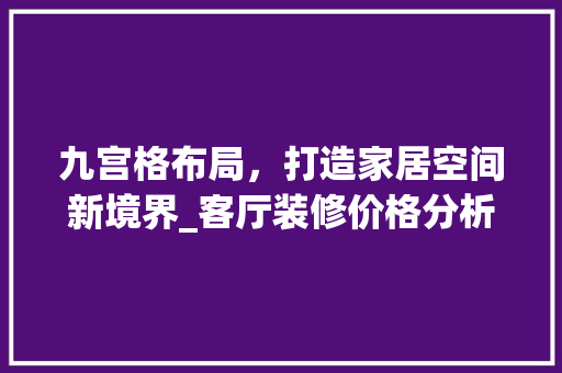 九宫格布局，打造家居空间新境界_客厅装修价格分析 客厅装修