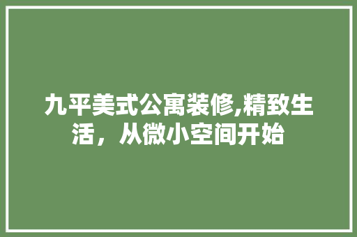 九平美式公寓装修,精致生活，从微小空间开始 室内设计