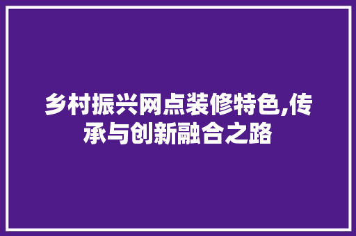 乡村振兴网点装修特色,传承与创新融合之路 家居装修