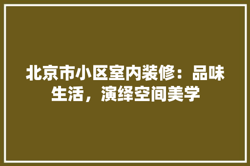 北京市小区室内装修：品味生活，演绎空间美学