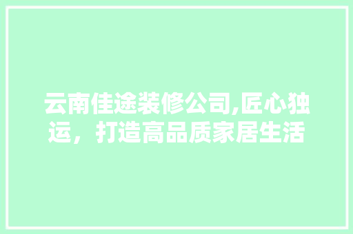 云南佳途装修公司,匠心独运，打造高品质家居生活 中式风格装饰