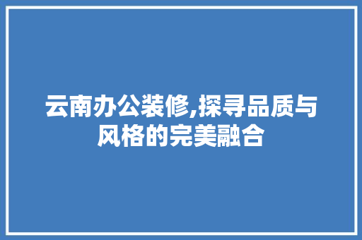 云南办公装修,探寻品质与风格的完美融合 卧室装修