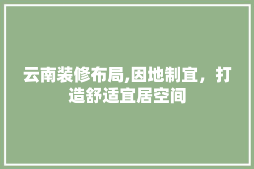 云南装修布局,因地制宜，打造舒适宜居空间 中式风格装饰