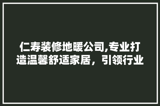 仁寿装修地暖公司,专业打造温馨舒适家居，引领行业新风尚