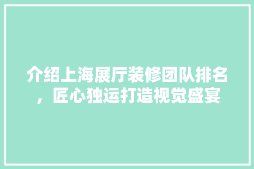 介绍上海展厅装修团队排名，匠心独运打造视觉盛宴 软装设计