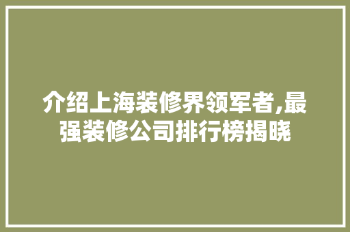 介绍上海装修界领军者,最强装修公司排行榜揭晓 木雕艺术